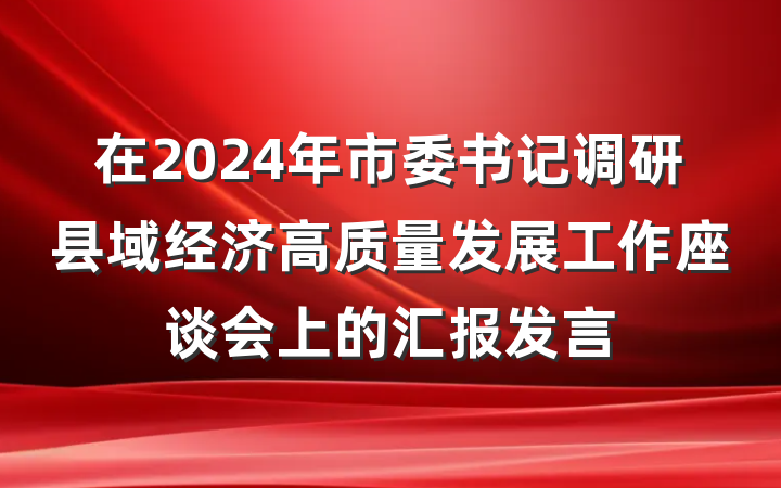 在2024年市委书记调研县域经济高质量发展工作座谈会上的汇报发言
