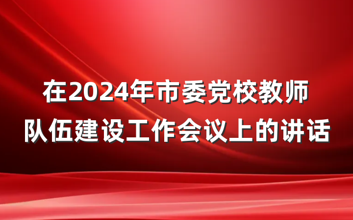 在2024年市委党校教师队伍建设工作会议上的讲话