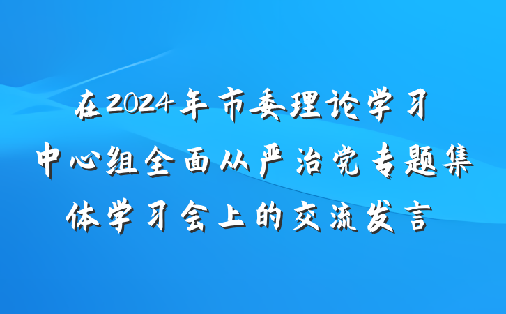 在2024年市委理论学习中心组全面从严治党专题集体学习会上的交流发言