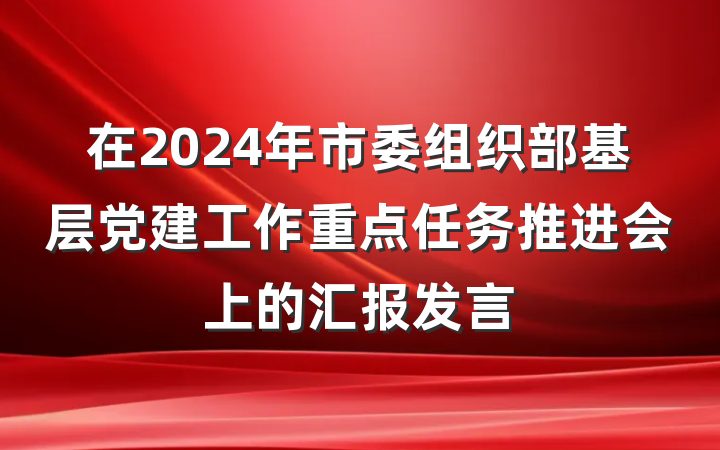 在2024年市委组织部基层党建工作重点任务推进会上的汇报发言