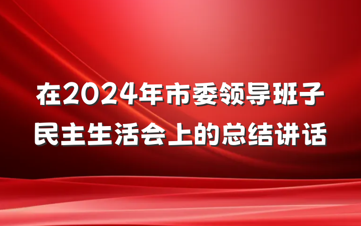 在2024年市委领导班子民主生活会上的总结讲话