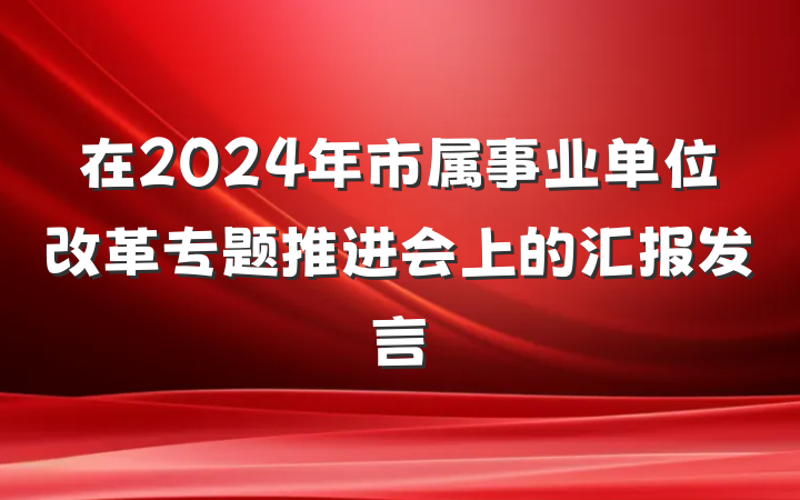 在2024年市属事业单位改革专题推进会上的汇报发言