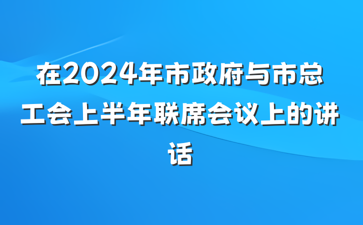 在2024年市政府与市总工会上半年联席会议上的讲话