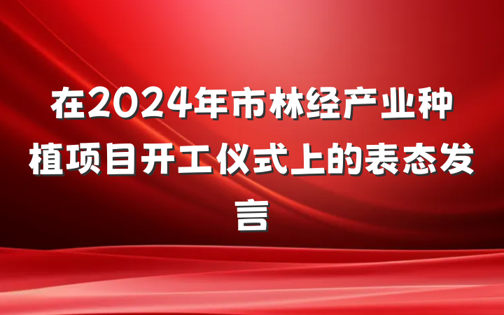 在2024年市林经产业种植项目开工仪式上的表态发言