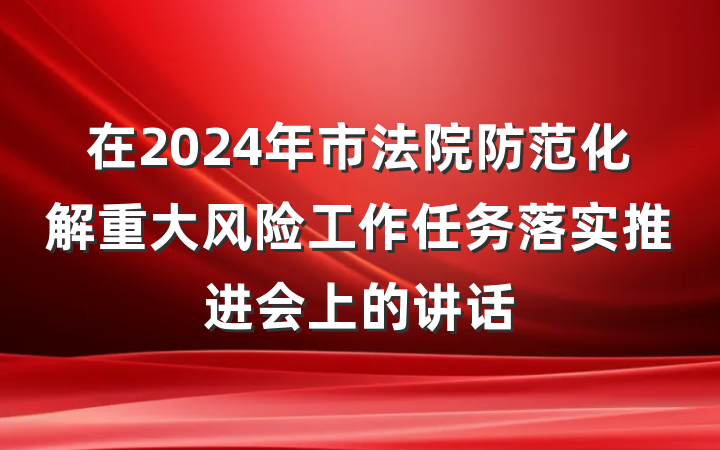 在2024年市法院防范化解重大风险工作任务落实推进会上的讲话