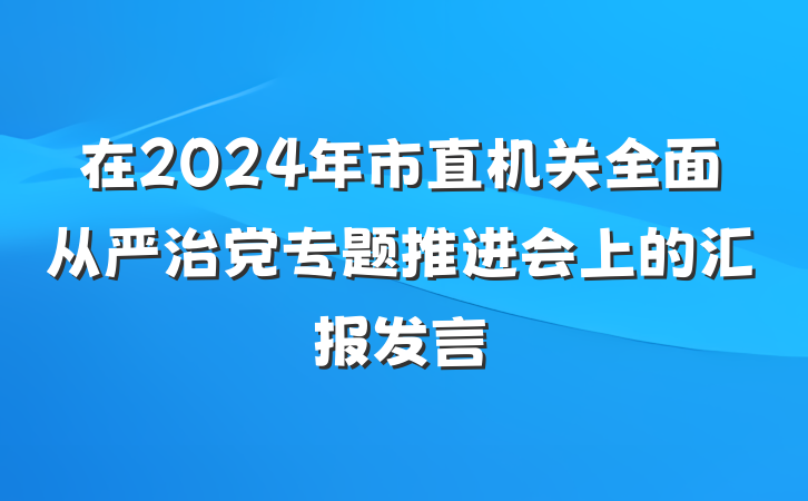 在2024年市直机关全面从严治党专题推进会上的汇报发言