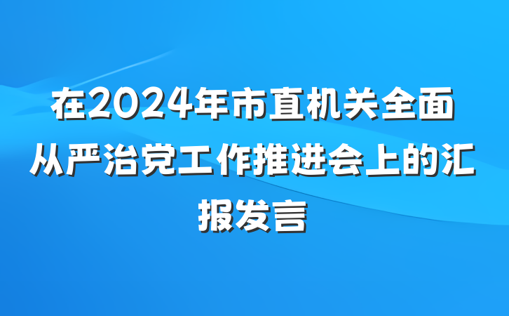 在2024年市直机关全面从严治党工作推进会上的汇报发言