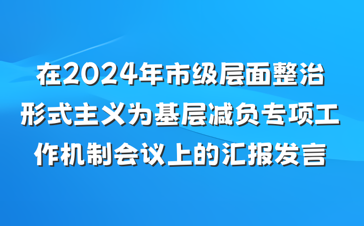 在2024年市级层面整治形式主义为基层减负专项工作机制会议上的汇报发言