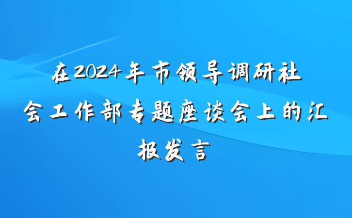 在2024年市领导调研社会工作部专题座谈会上的汇报发言