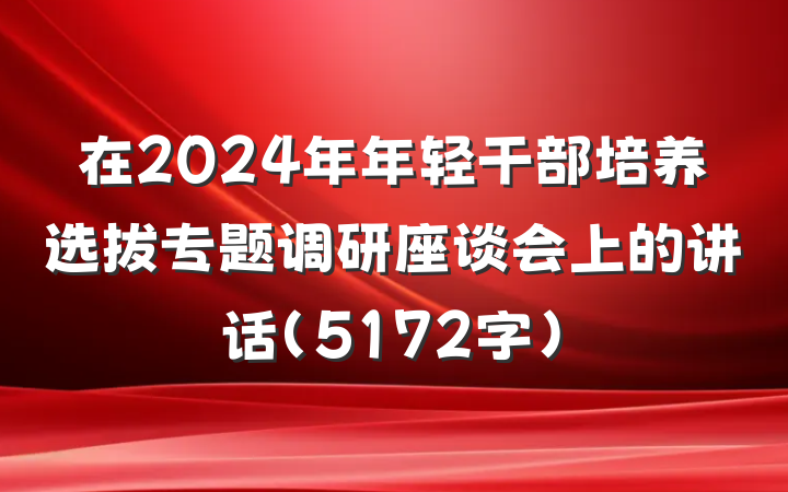 在2024年年轻干部培养选拔专题调研座谈会上的讲话（5172字）