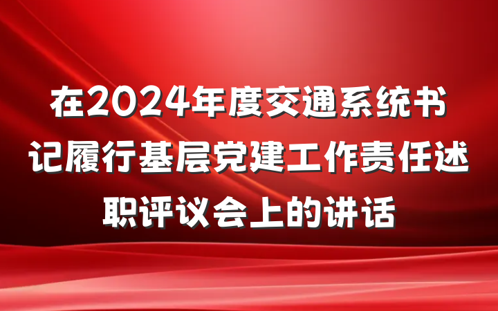在2024年度交通系统书记履行基层党建工作责任述职评议会上的讲话