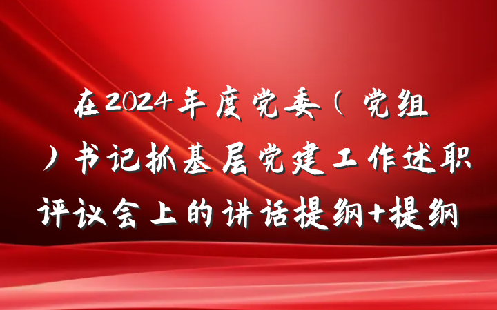 在2024年度党委（党组）书记抓基层党建工作述职评议会上的讲话提纲 提纲