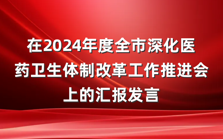在2024年度全市深化医药卫生体制改革工作推进会上的汇报发言