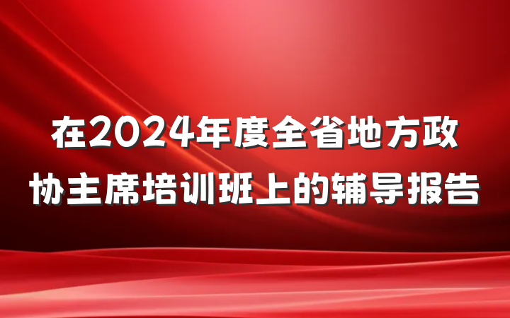 在2024年度全省地方政协主席培训班上的辅导报告
