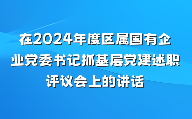 在2024年度区属国有企业党委书记抓基层党建述职评议会上的讲话