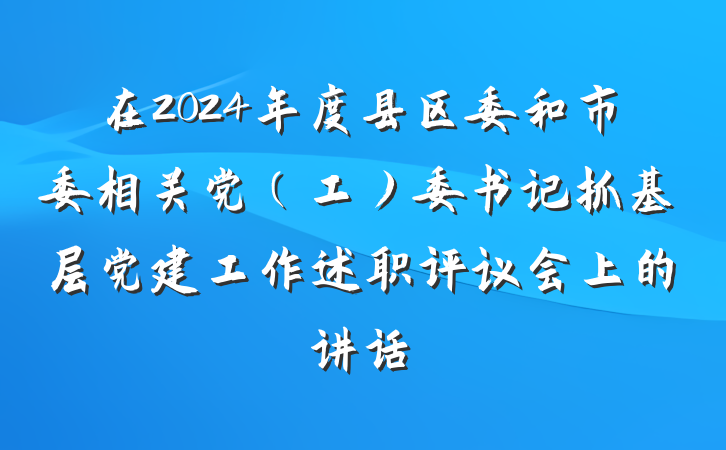 在2024年度县区委和市委相关党（工）委书记抓基层党建工作述职评议会上的讲话