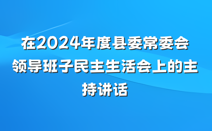 在2024年度县委常委会领导班子民主生活会上的主持讲话
