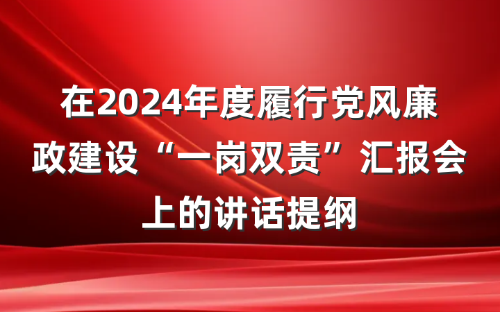 在2024年度履行党风廉政建设“一岗双责”汇报会上的讲话提纲