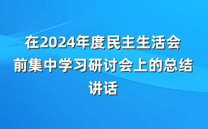 在2024年度民主生活会前集中学习研讨会上的总结讲话