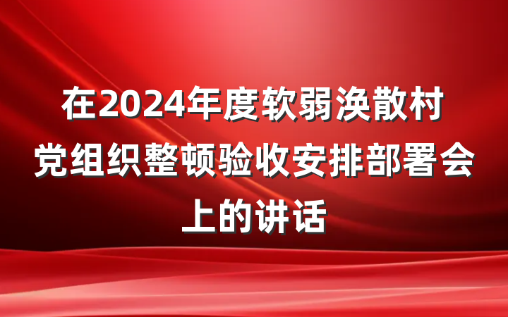 在2024年度软弱涣散村党组织整顿验收安排部署会上的讲话