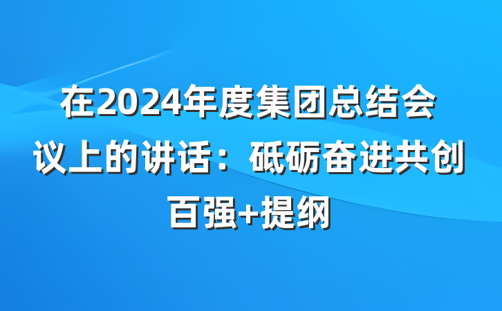 在2024年度集团总结会议上的讲话：砥砺奋进共创百强 提纲