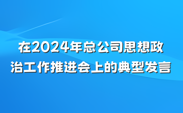 在2024年总公司思想政治工作推进会上的典型发言