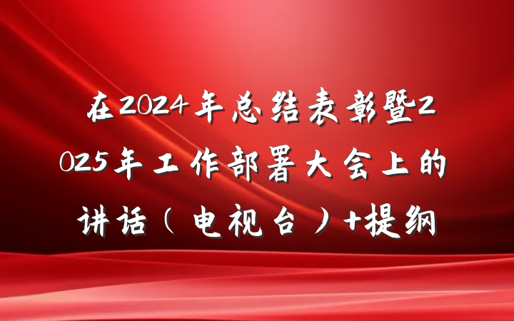 在2024年总结表彰暨2025年工作部署大会上的讲话（电视台） 提纲