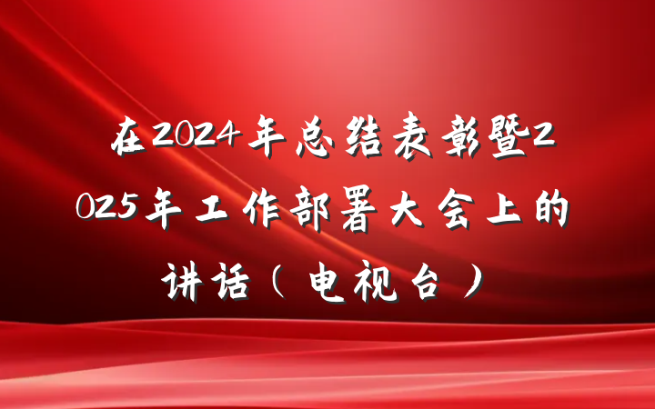 在2024年总结表彰暨2025年工作部署大会上的讲话（电视台）