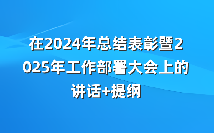 在2024年总结表彰暨2025年工作部署大会上的讲话 提纲