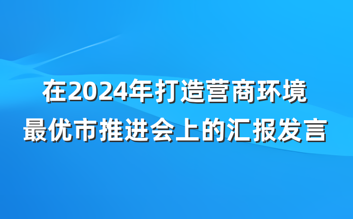 在2024年打造营商环境最优市推进会上的汇报发言