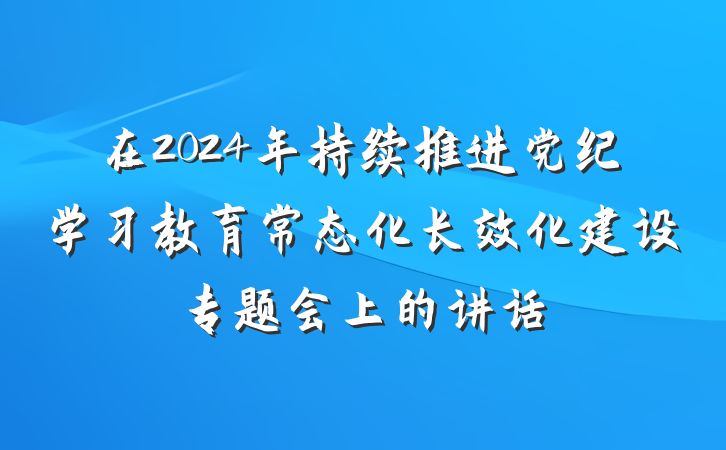 在2024年持续推进党纪学习教育常态化长效化建设专题会上的讲话