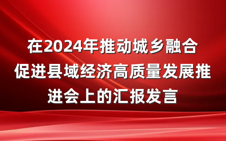在2024年推动城乡融合促进县域经济高质量发展推进会上的汇报发言