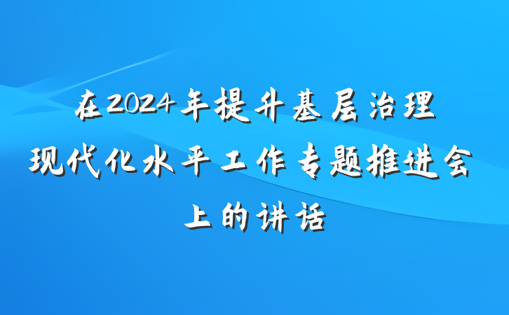 在2024年提升基层治理现代化水平工作专题推进会上的讲话