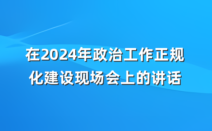 在2024年政治工作正规化建设现场会上的讲话