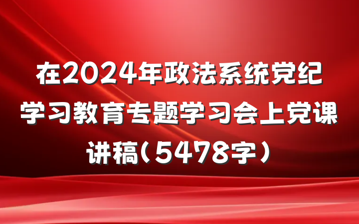 在2024年政法系统党纪学习教育专题学习会上党课讲稿（5478字）