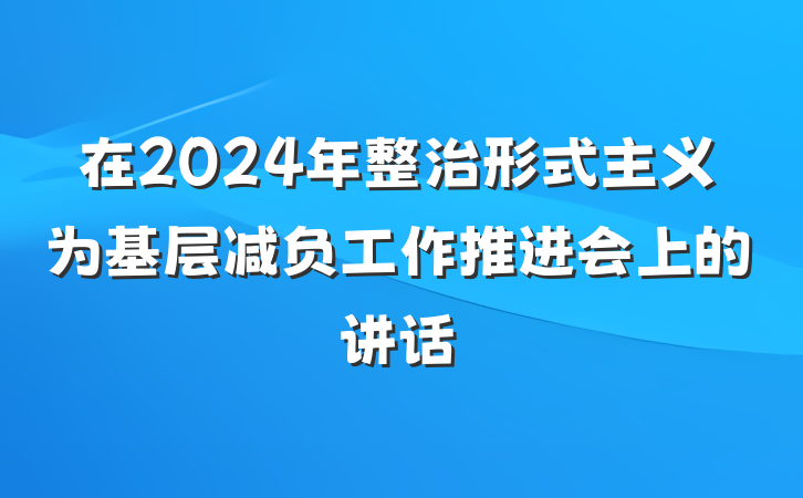 在2024年整治形式主义为基层减负工作推进会上的讲话