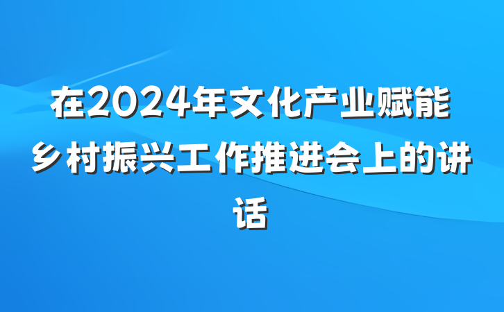 在2024年文化产业赋能乡村振兴工作推进会上的讲话