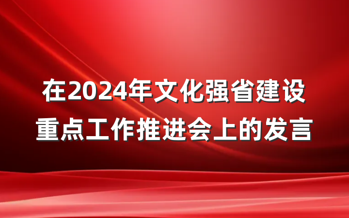 在2024年文化强省建设重点工作推进会上的发言