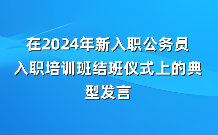 在2024年新入职公务员入职培训班结班仪式上的典型发言