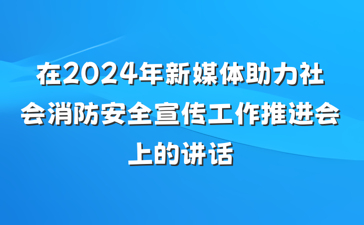 在2024年新媒体助力社会消防安全宣传工作推进会上的讲话