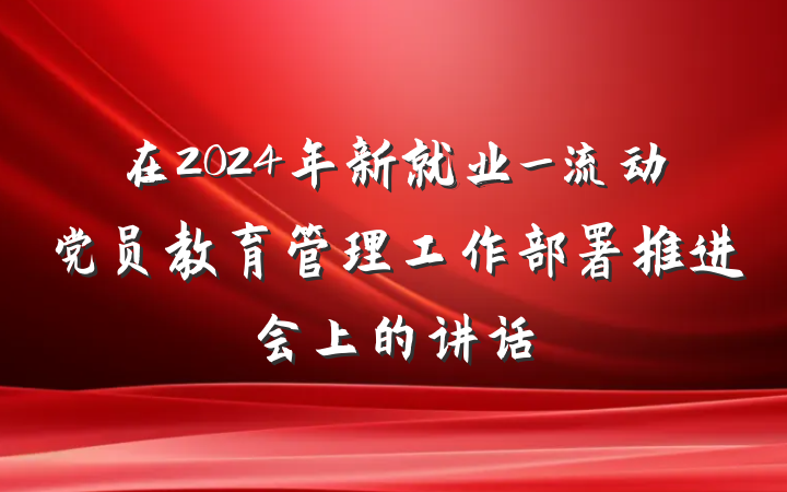 在2024年新就业_流动党员教育管理工作部署推进会上的讲话