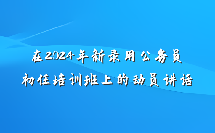 在2024年新录用公务员初任培训班上的动员讲话