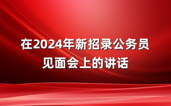 在2024年新招录公务员见面会上的讲话
