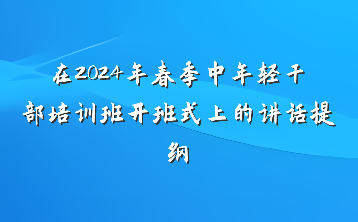 在2024年春季中年轻干部培训班开班式上的讲话提纲
