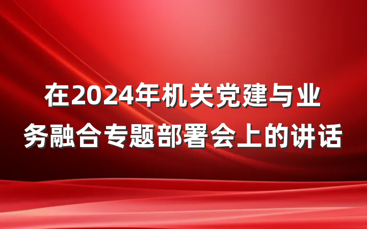 在2024年机关党建与业务融合专题部署会上的讲话