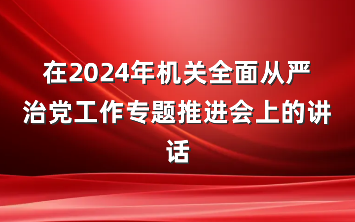在2024年机关全面从严治党工作专题推进会上的讲话