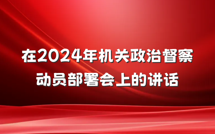 在2024年机关政治督察动员部署会上的讲话