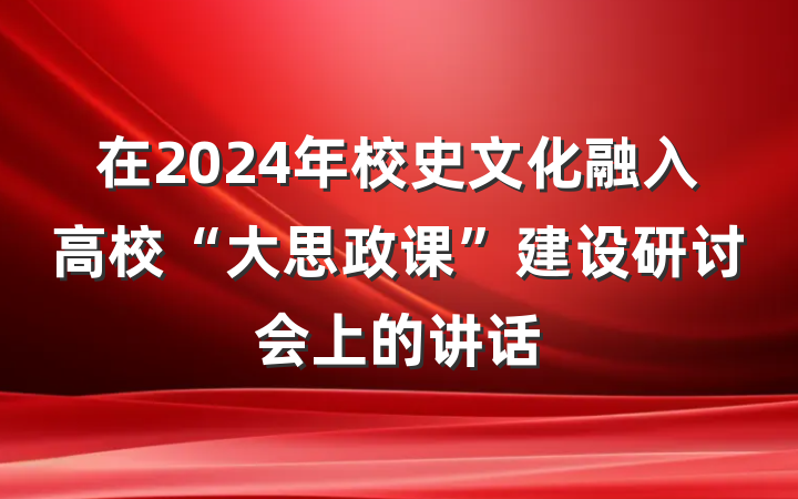在2024年校史文化融入高校“大思政课”建设研讨会上的讲话