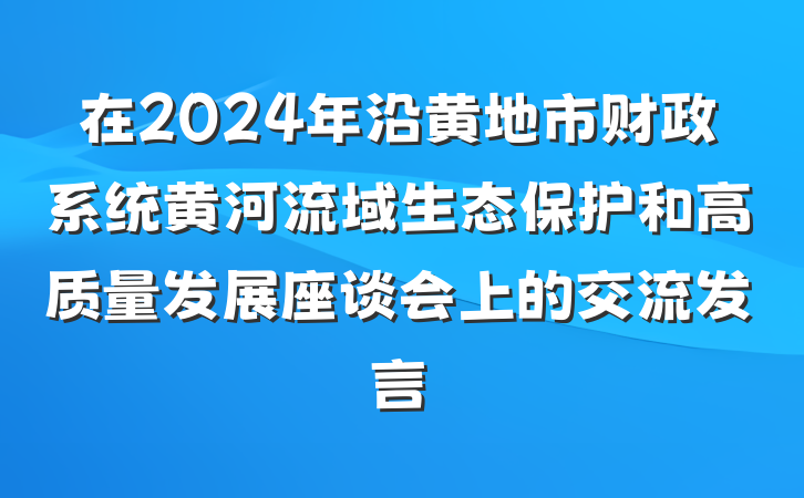 在2024年沿黄地市财政系统黄河流域生态保护和高质量发展座谈会上的交流发言