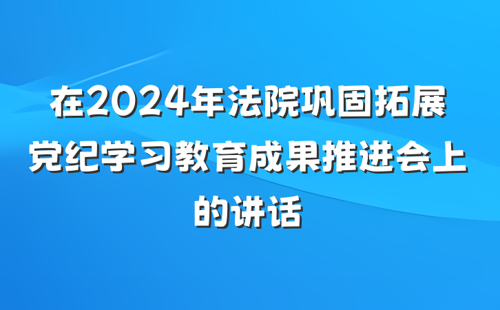 在2024年法院巩固拓展党纪学习教育成果推进会上的讲话